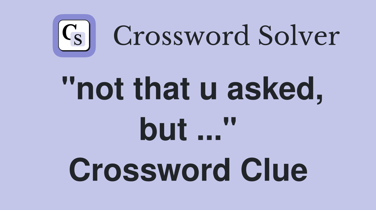 "not that u asked, but ..." Crossword Clue