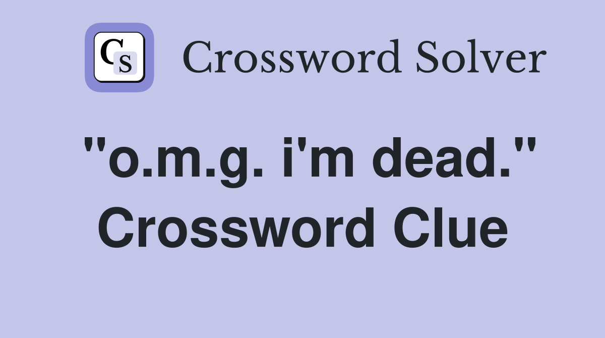 "o.m.g. i'm dead." Crossword Clue