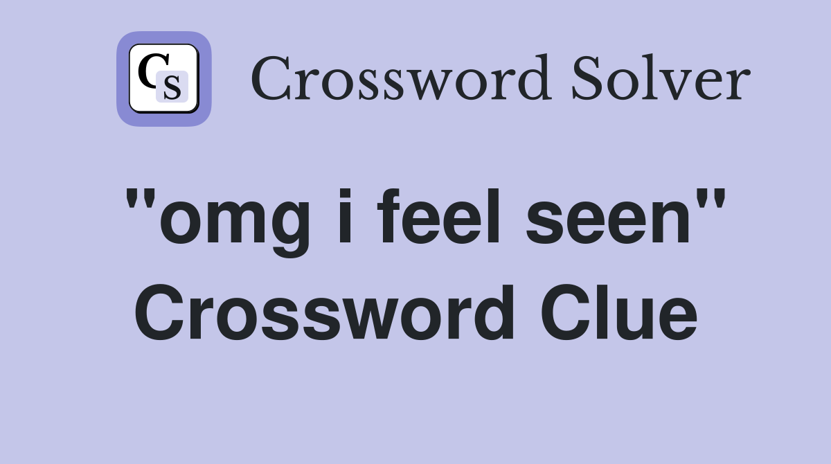 "omg i feel seen" Crossword Clue