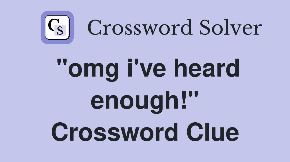 "omg i've heard enough!" Crossword Clue