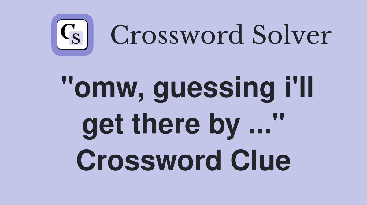 "omw, guessing i'll get there by ..." Crossword Clue
