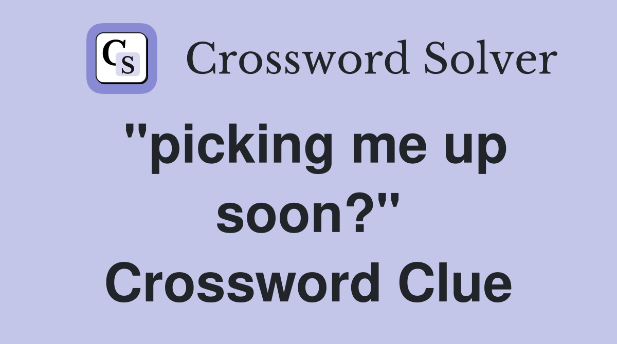 "picking me up soon?" Crossword Clue