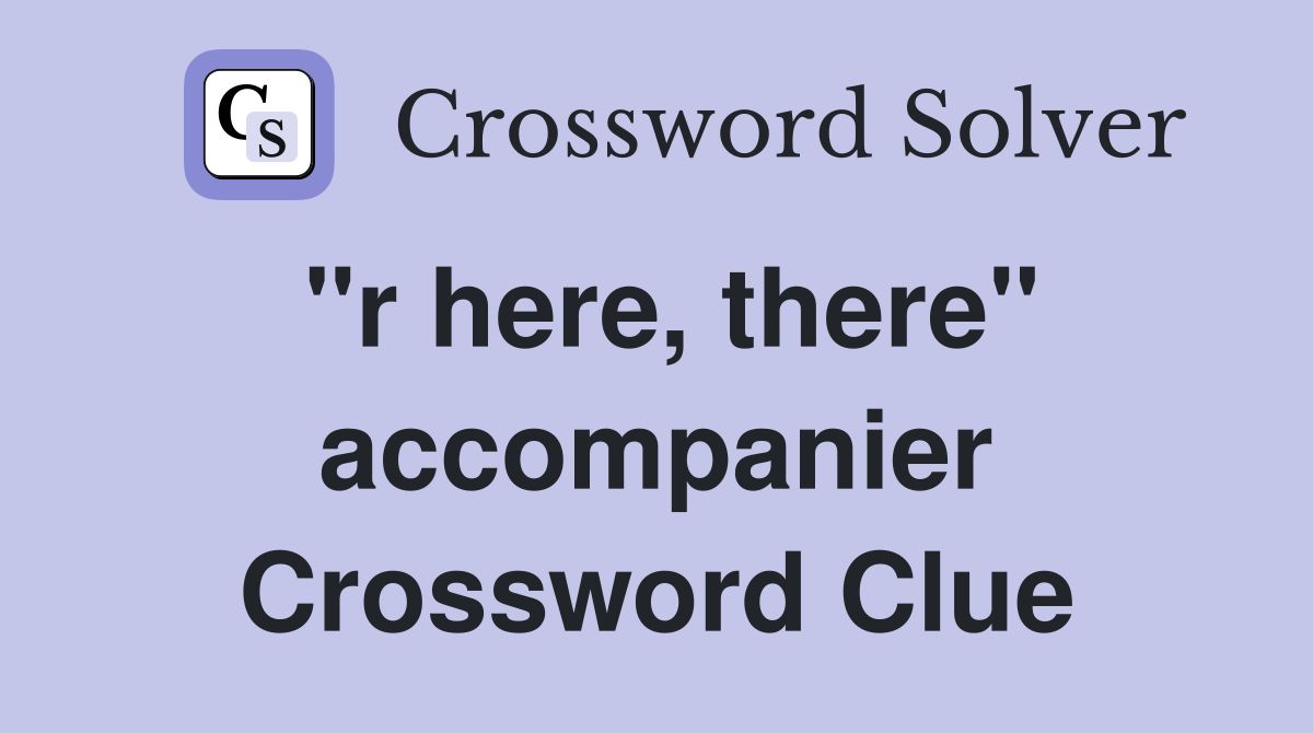"r here, there" accompanier Crossword Clue