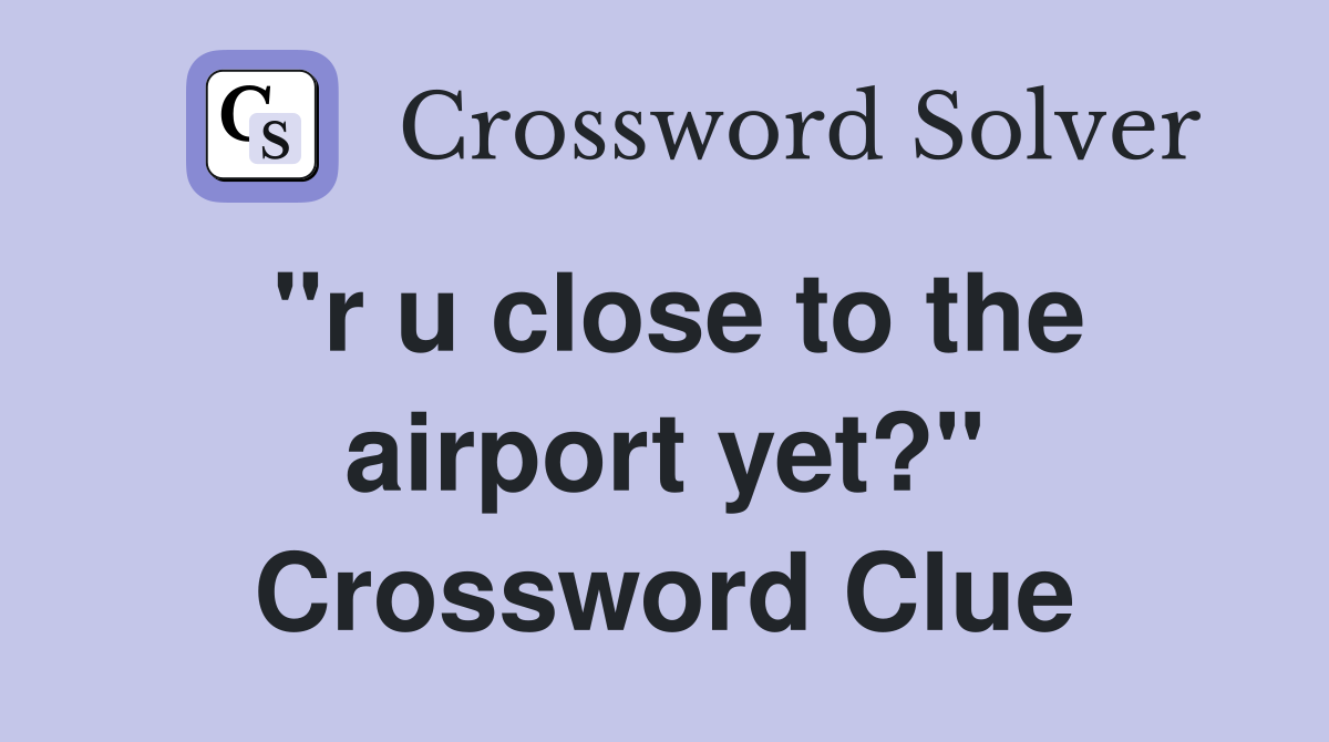 "r u close to the airport yet?" Crossword Clue
