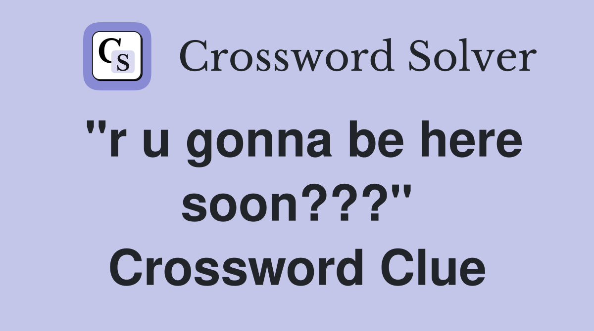 "r u gonna be here soon???" Crossword Clue
