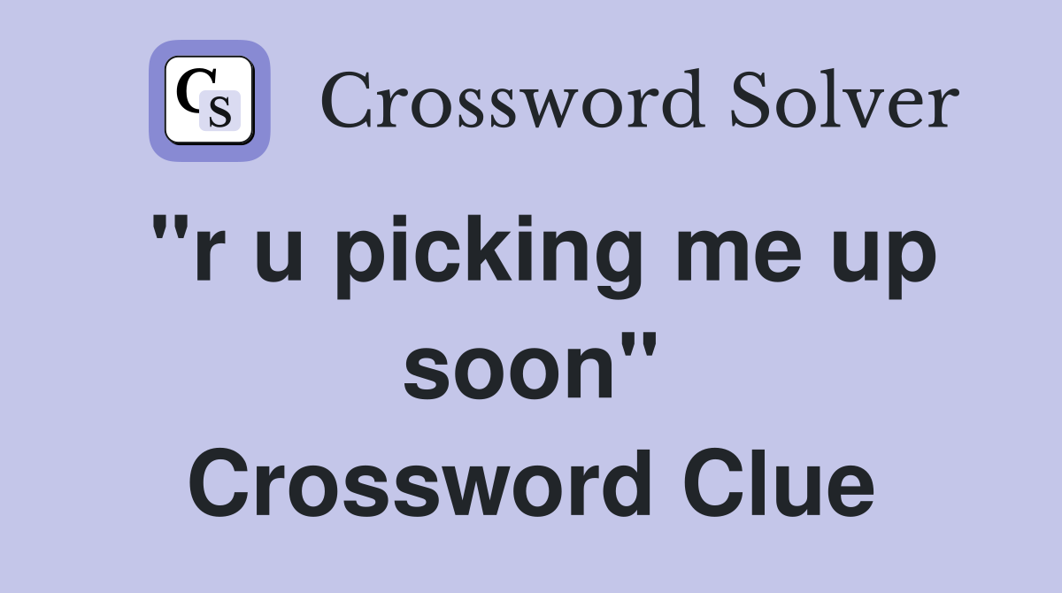 "r u picking me up soon" Crossword Clue