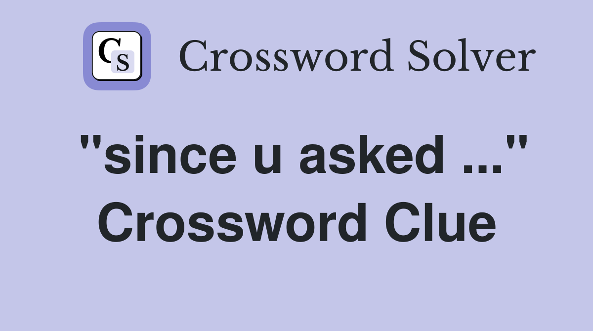 "since u asked ..." Crossword Clue