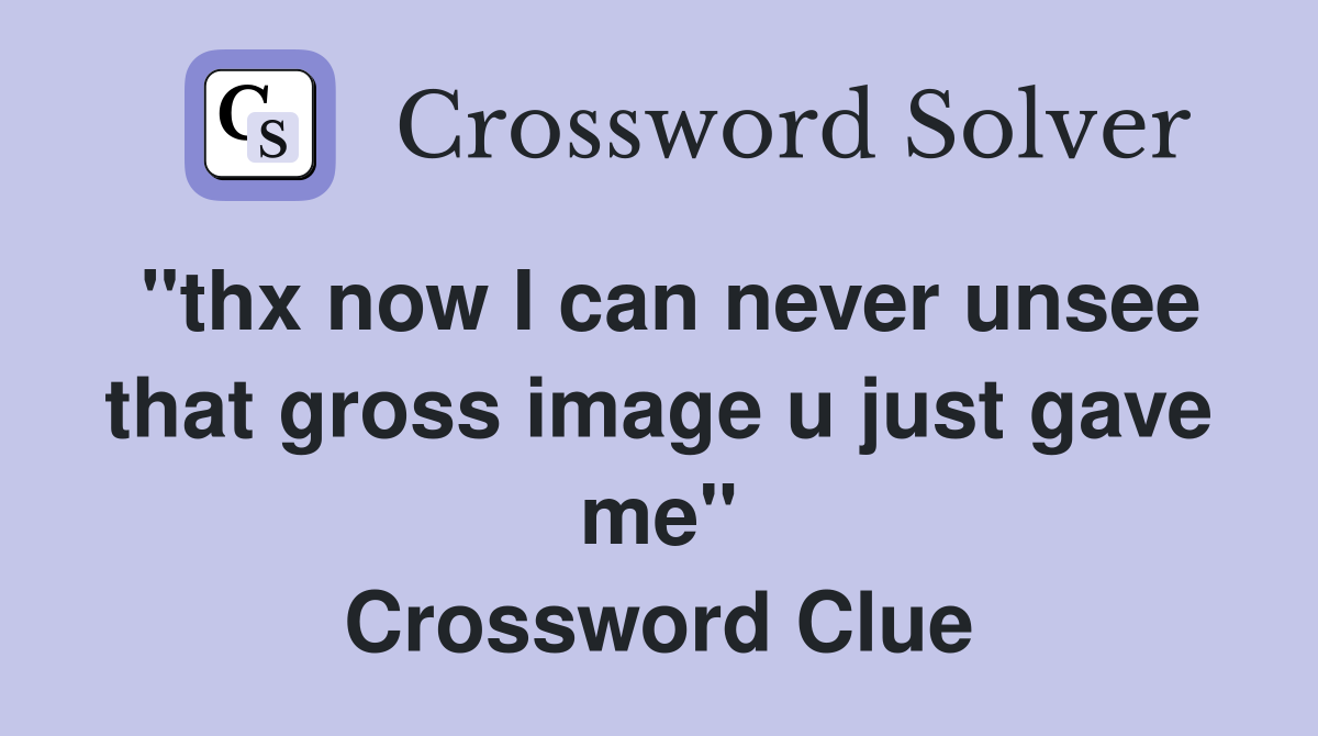 "thx now I can never unsee that gross image u just gave me" Crossword Clue