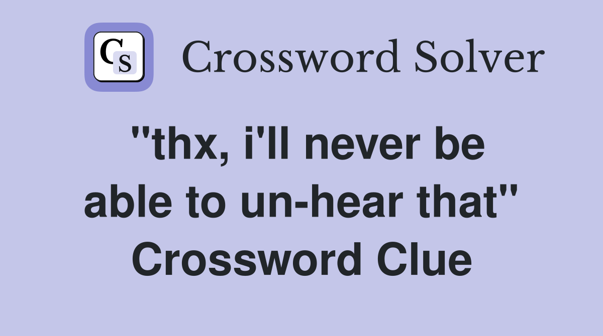 "thx, i'll never be able to un-hear that" Crossword Clue