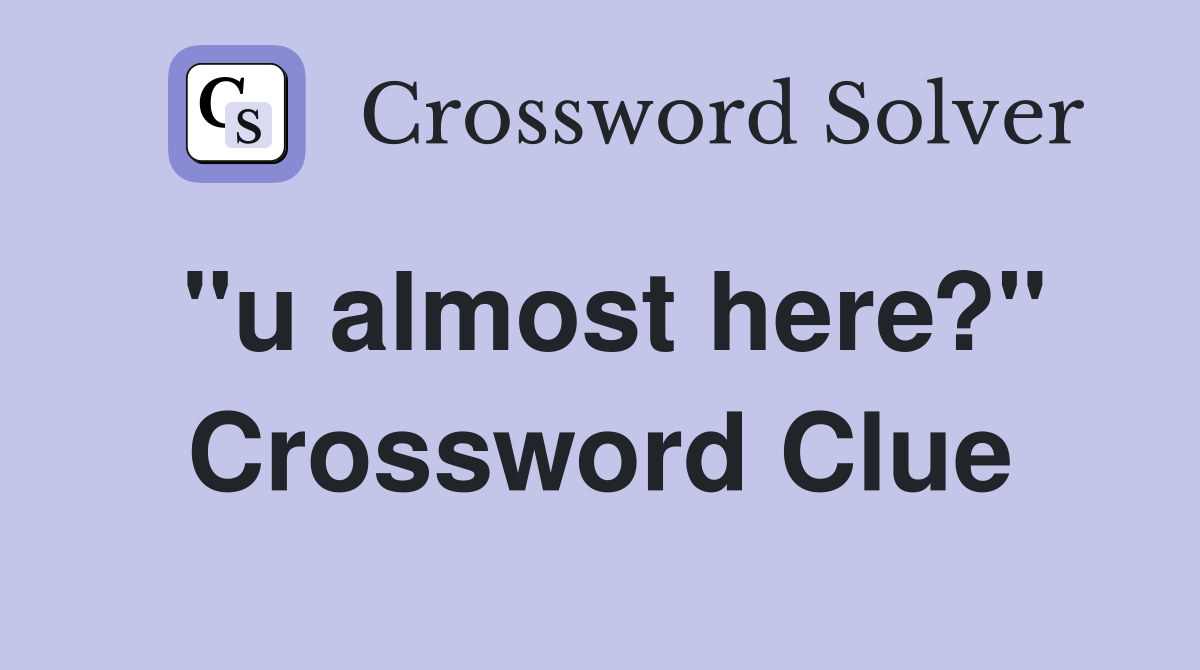 "u almost here?" Crossword Clue