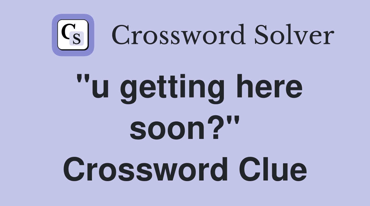 "u getting here soon?" Crossword Clue
