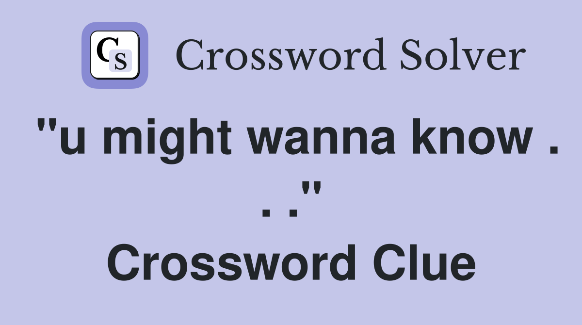 "u might wanna know . . ." Crossword Clue