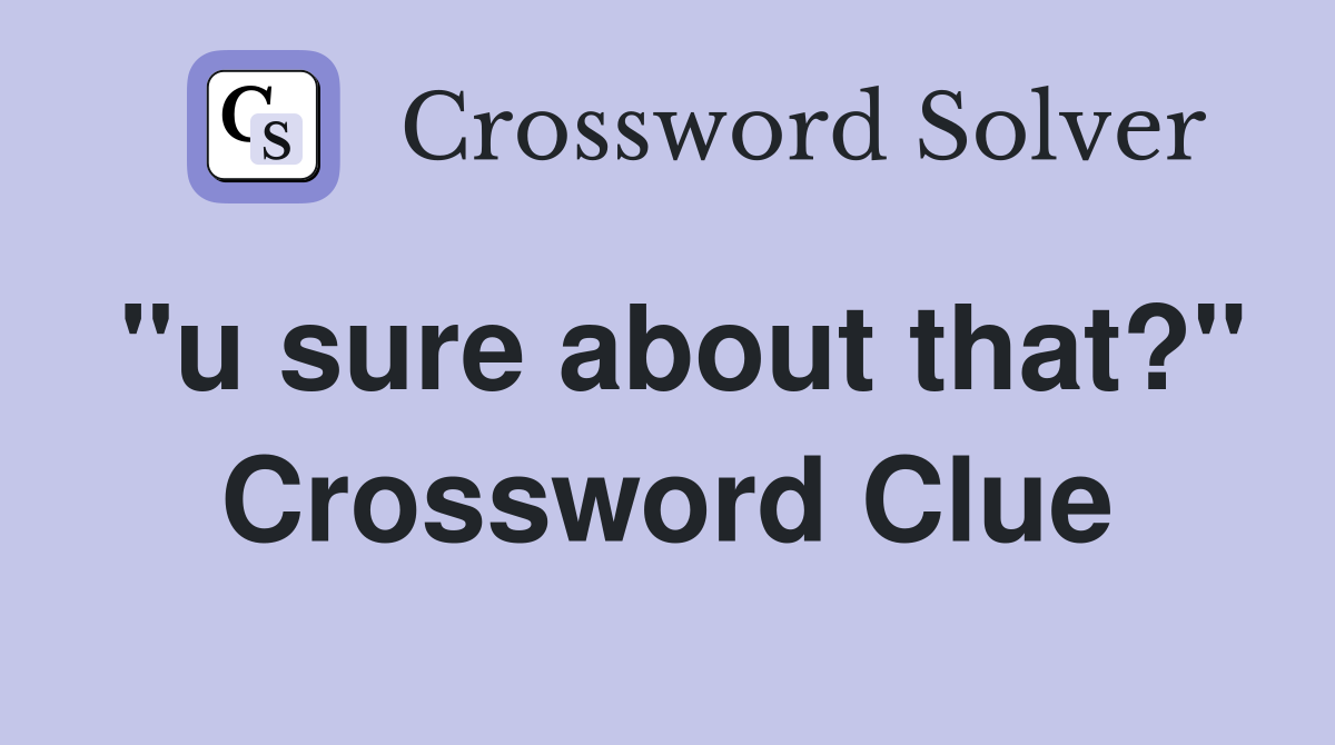 "u sure about that?" Crossword Clue