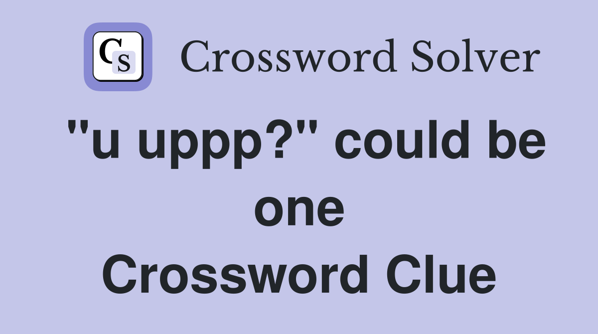 "u uppp?" could be one Crossword Clue