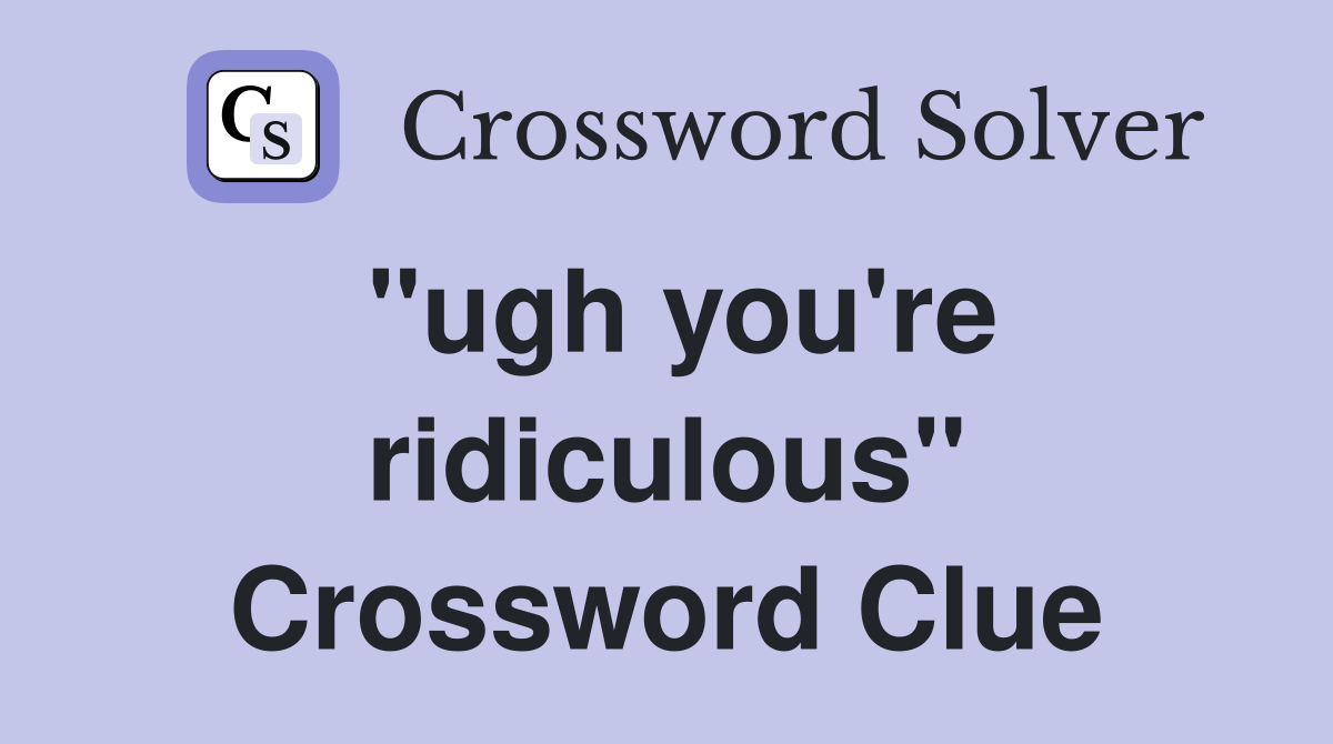 "ugh you're ridiculous" Crossword Clue