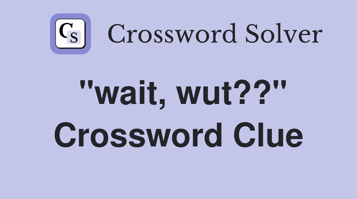 "wait, wut??" Crossword Clue