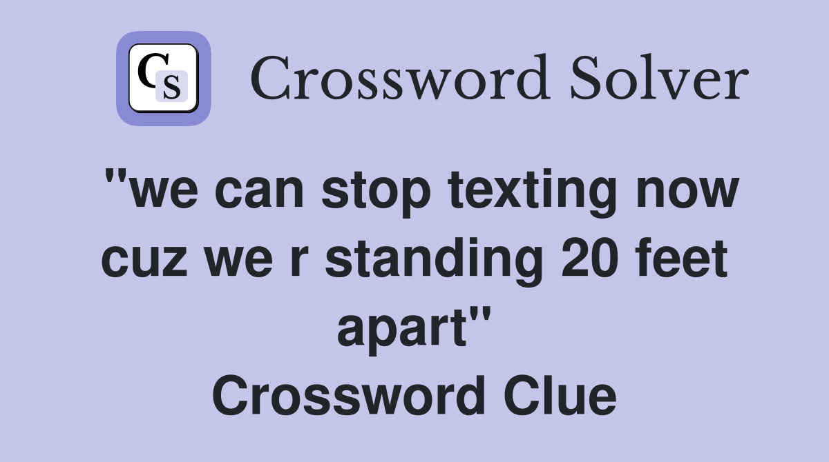 "we can stop texting now cuz we r standing 20 feet apart" Crossword Clue