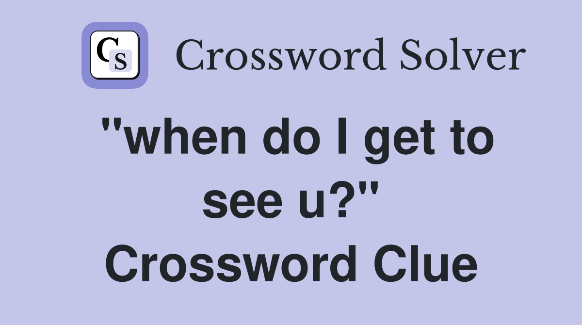 "when do I get to see u?" Crossword Clue