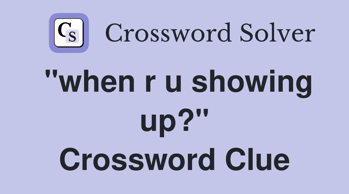 "when r u showing up?" Crossword Clue