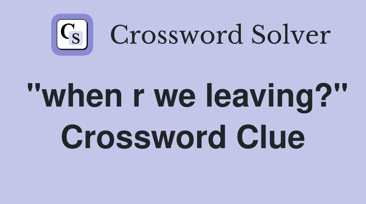 "when r we leaving?" Crossword Clue