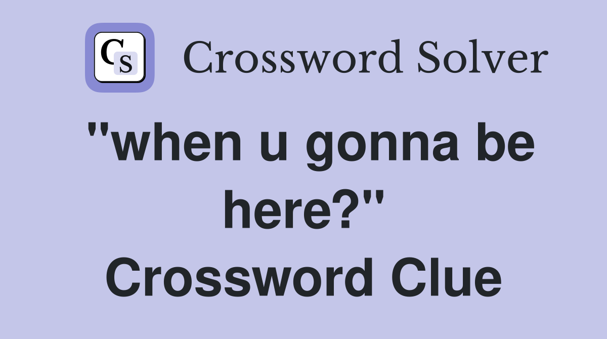 "when u gonna be here?" Crossword Clue