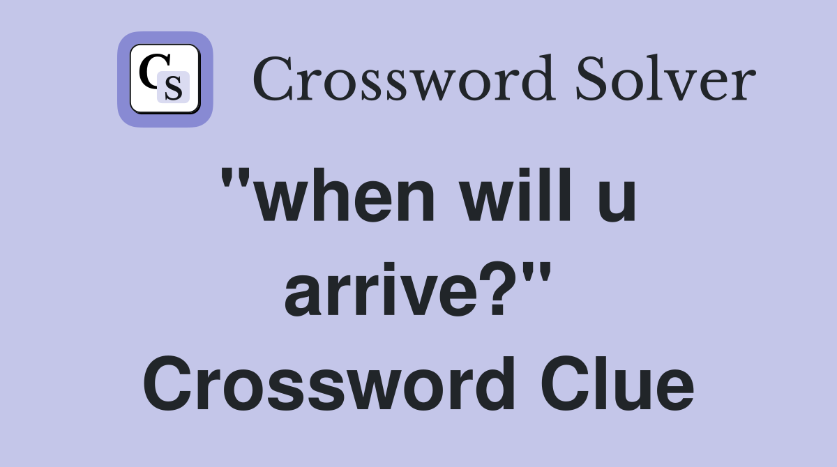 "when will u arrive?" Crossword Clue