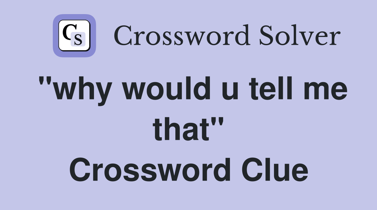 "why would u tell me that" Crossword Clue
