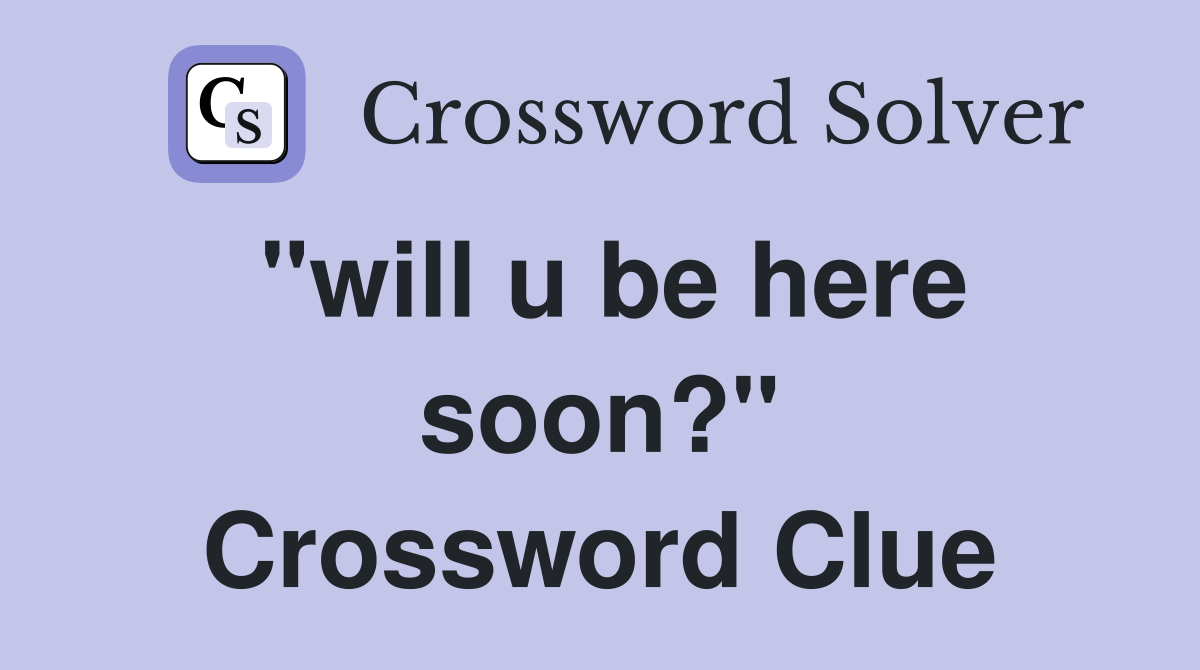 "will u be here soon?" Crossword Clue