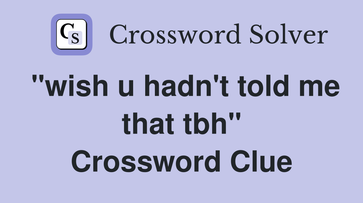 "wish u hadn't told me that tbh" Crossword Clue