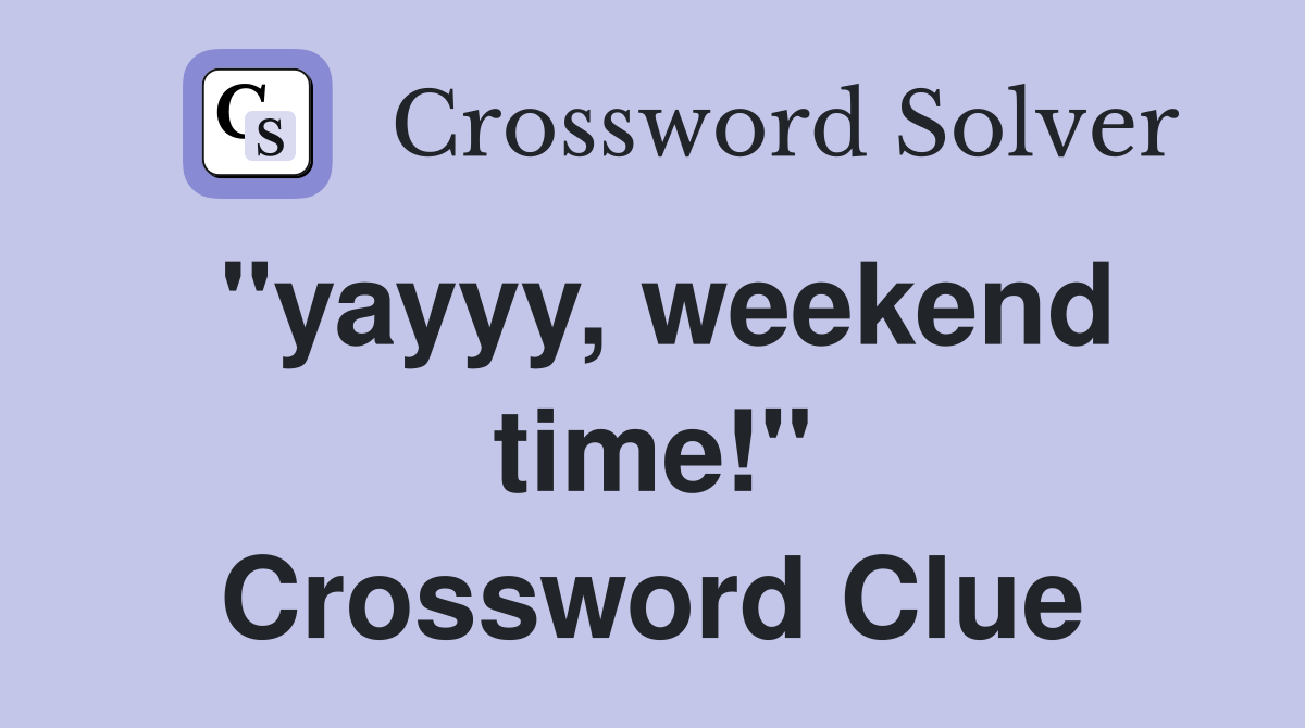 "yayyy, weekend time!" Crossword Clue