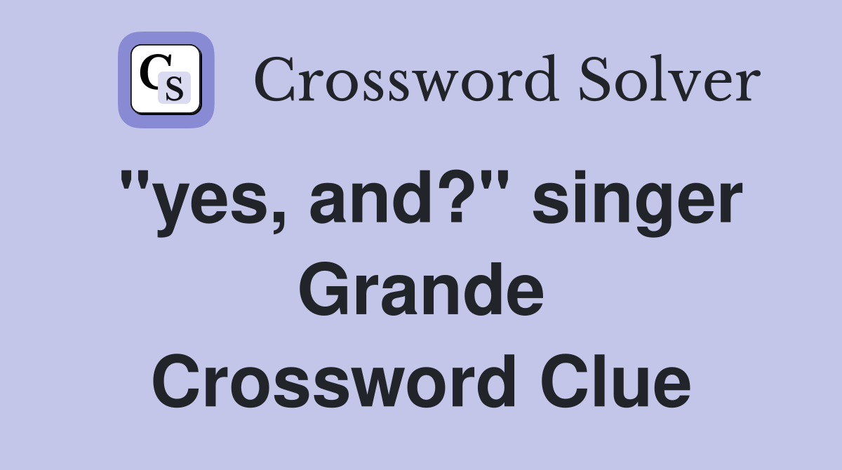 "yes, and?" singer Grande Crossword Clue