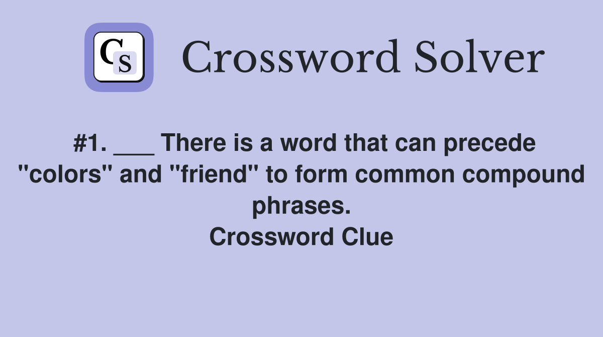 #1. ___ There is a word that can precede "colors" and "friend" to form common compound phrases. Crossword Clue