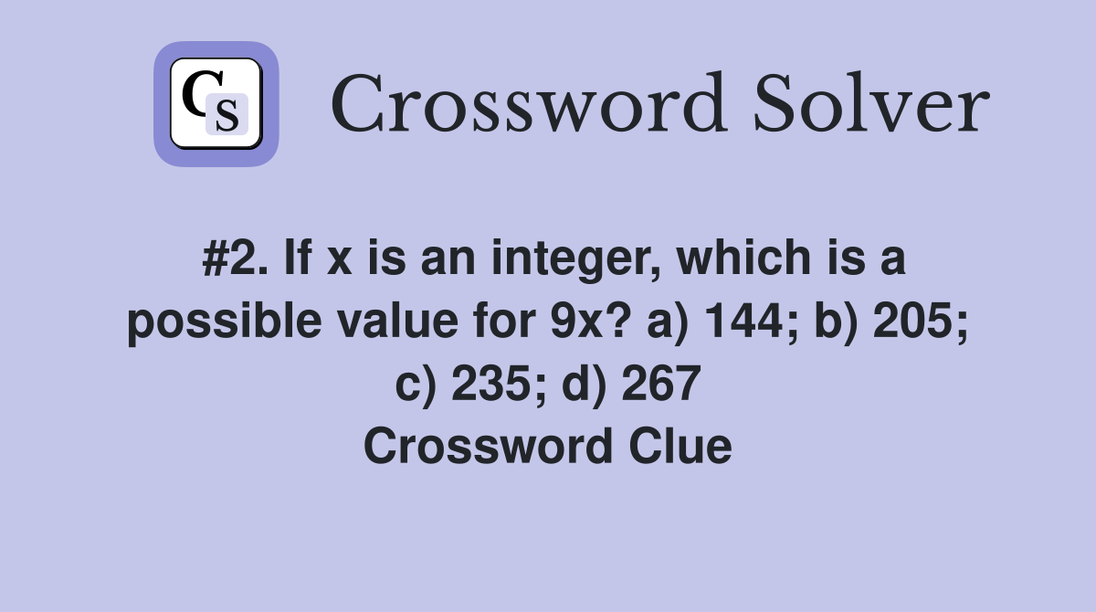 #2. If x is an integer, which is a possible value for 9x? a) 144; b) 205; c) 235; d) 267 Crossword Clue