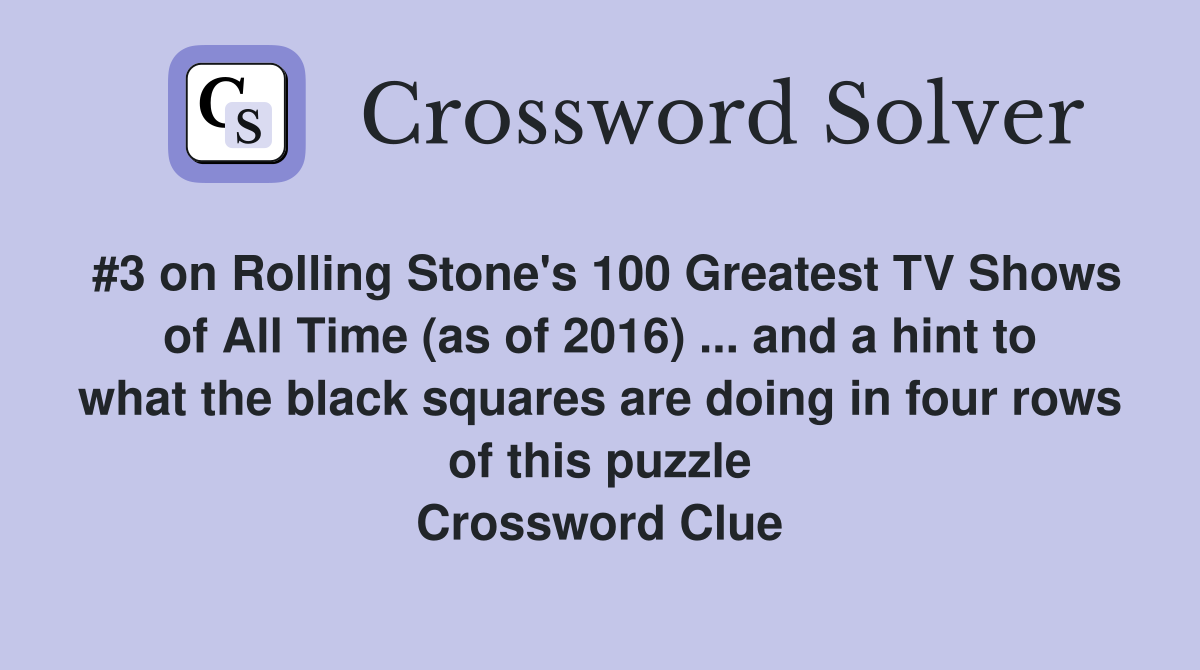 #3 on Rolling Stone's 100 Greatest TV Shows of All Time (as of 2016) ... and a hint to what the black squares are doing in four rows of this puzzle Crossword Clue