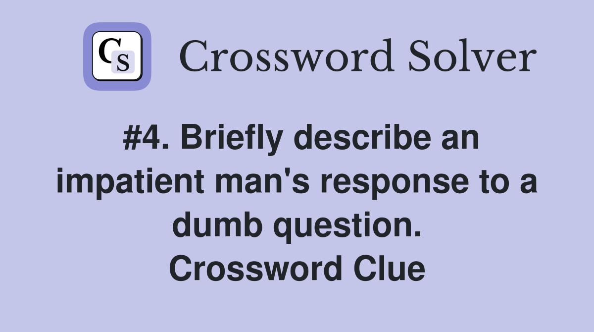 #4. Briefly describe an impatient man's response to a dumb question. Crossword Clue