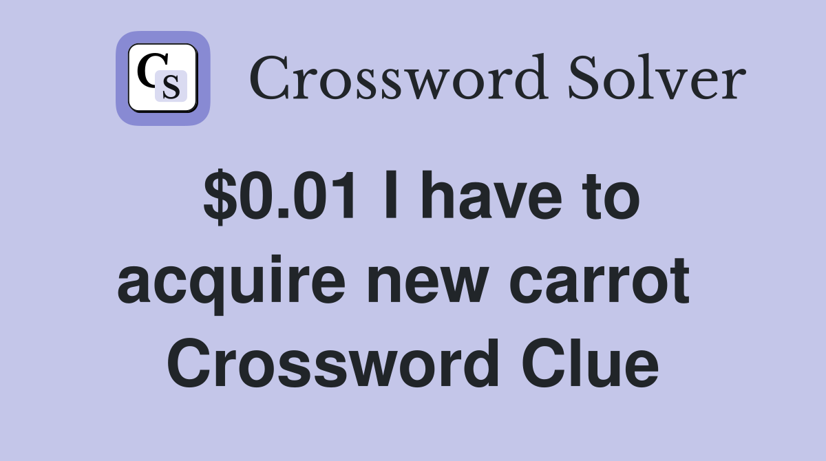 $0.01 I have to acquire new carrot  Crossword Clue