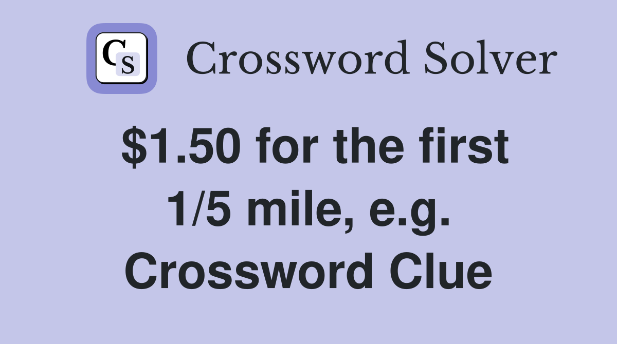 $1.50 for the first 1/5 mile, e.g. Crossword Clue