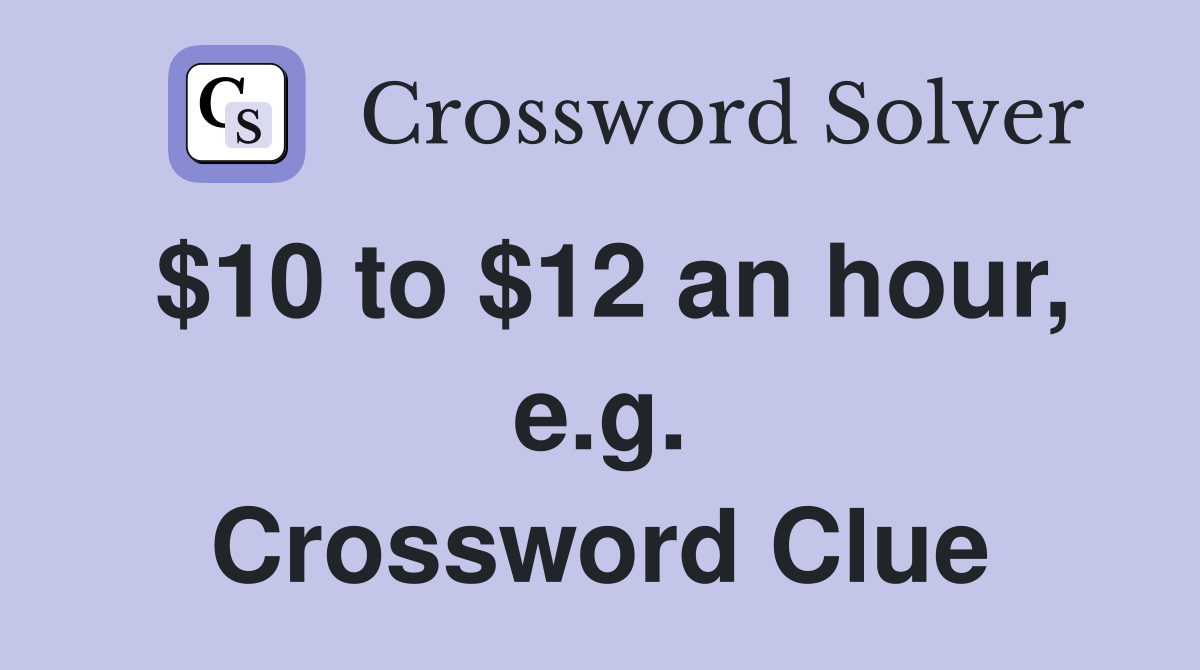 $10 to $12 an hour, e.g. Crossword Clue