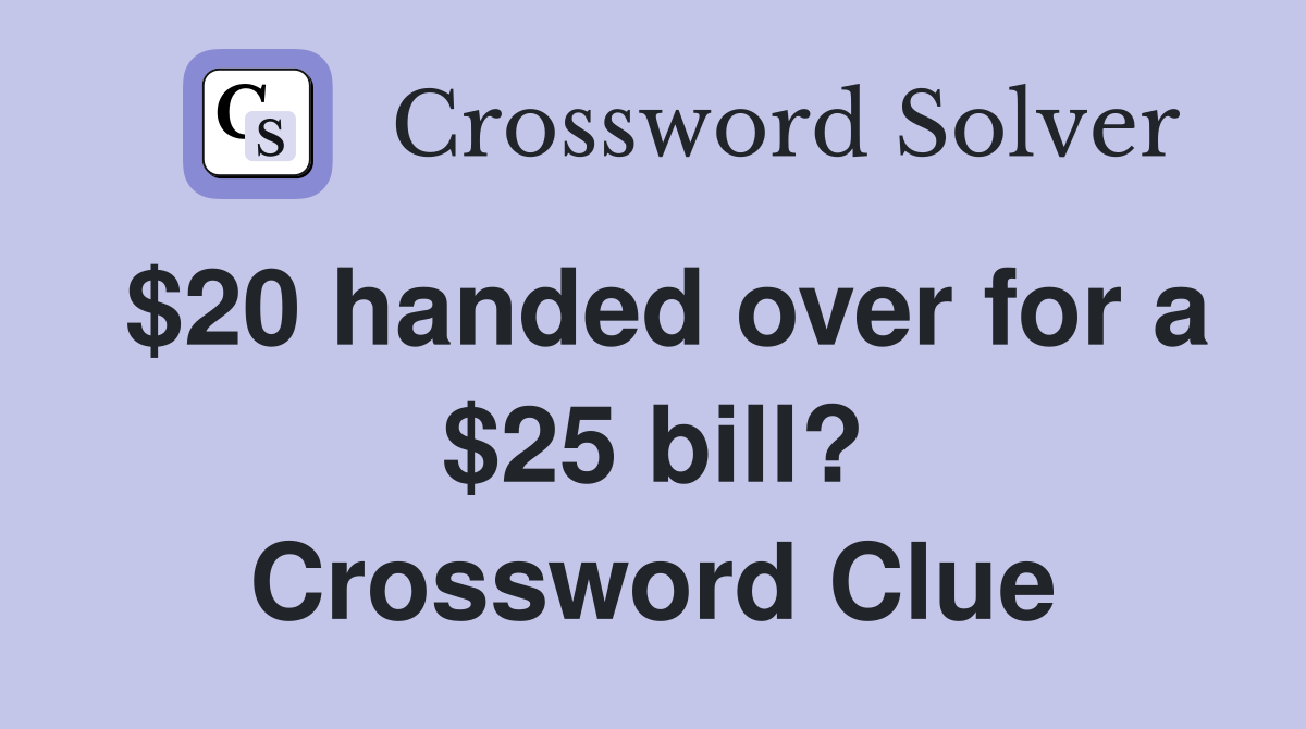 $20 handed over for a $25 bill? Crossword Clue