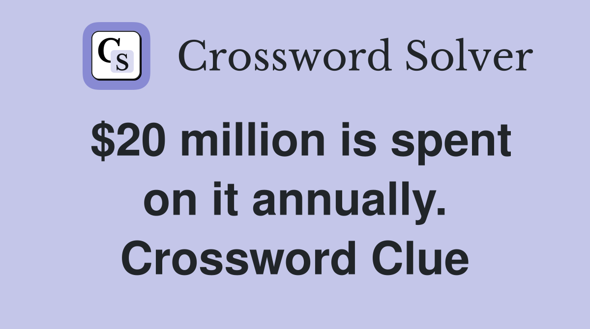$20 million is spent on it annually. Crossword Clue