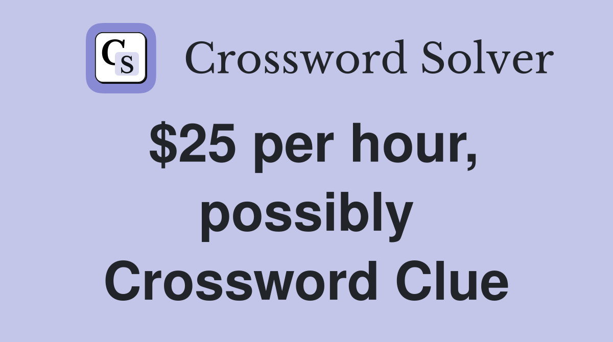 $25 per hour, possibly Crossword Clue