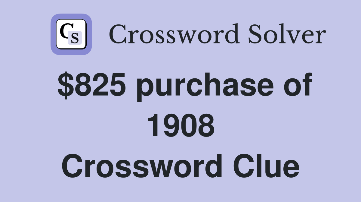 $825 purchase of 1908 Crossword Clue