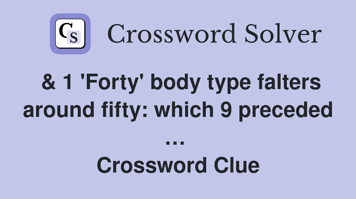 & 1 'Forty' body type falters around fifty: which 9 preceded …  Crossword Clue