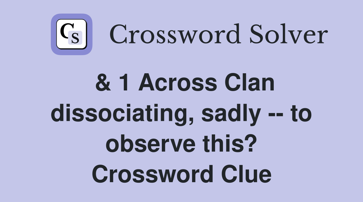 & 1 Across Clan dissociating, sadly -- to observe this? Crossword Clue