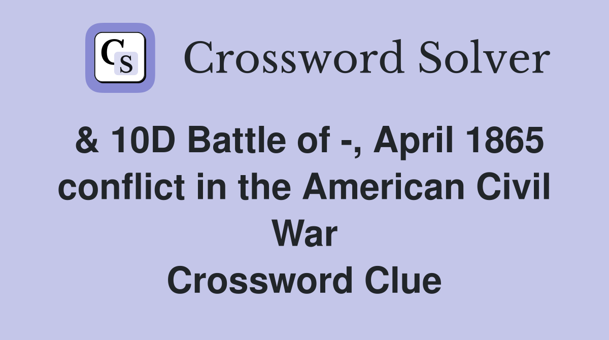 & 10D Battle of -, April 1865 conflict in the American Civil War Crossword Clue