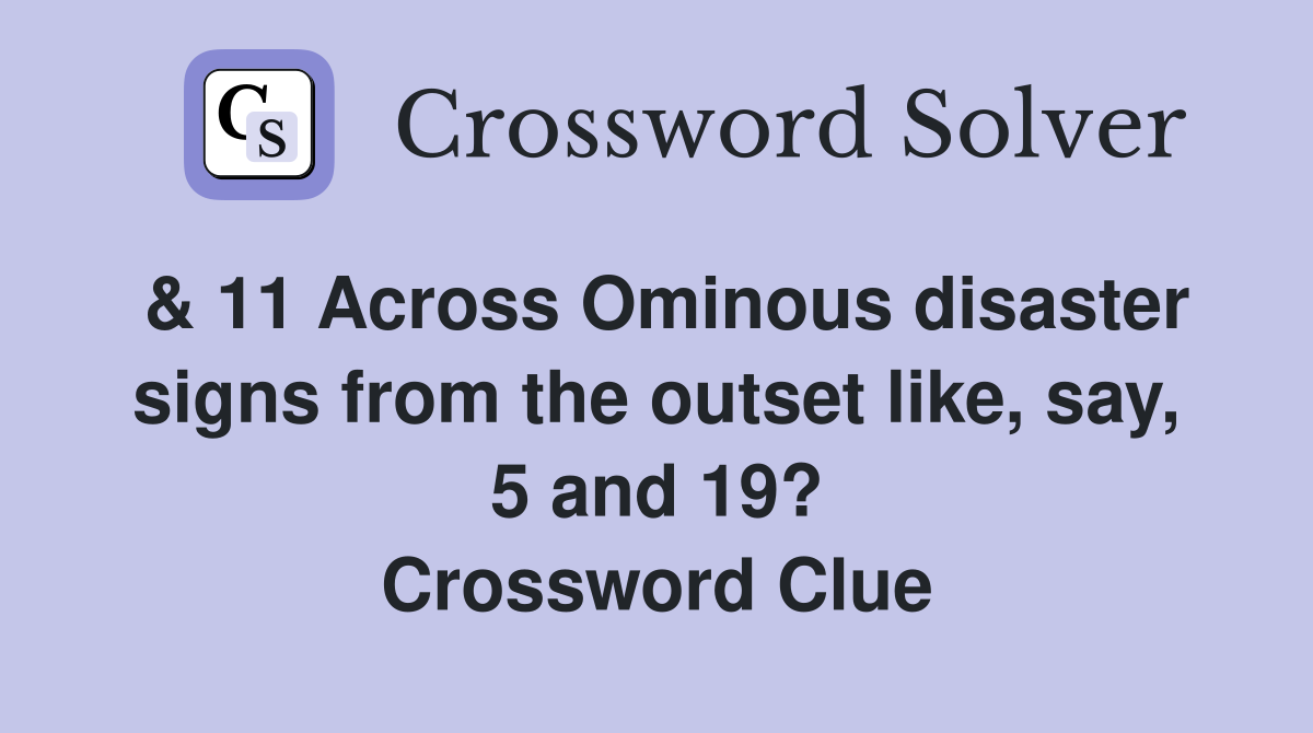 & 11 Across Ominous disaster signs from the outset like, say, 5 and 19? Crossword Clue