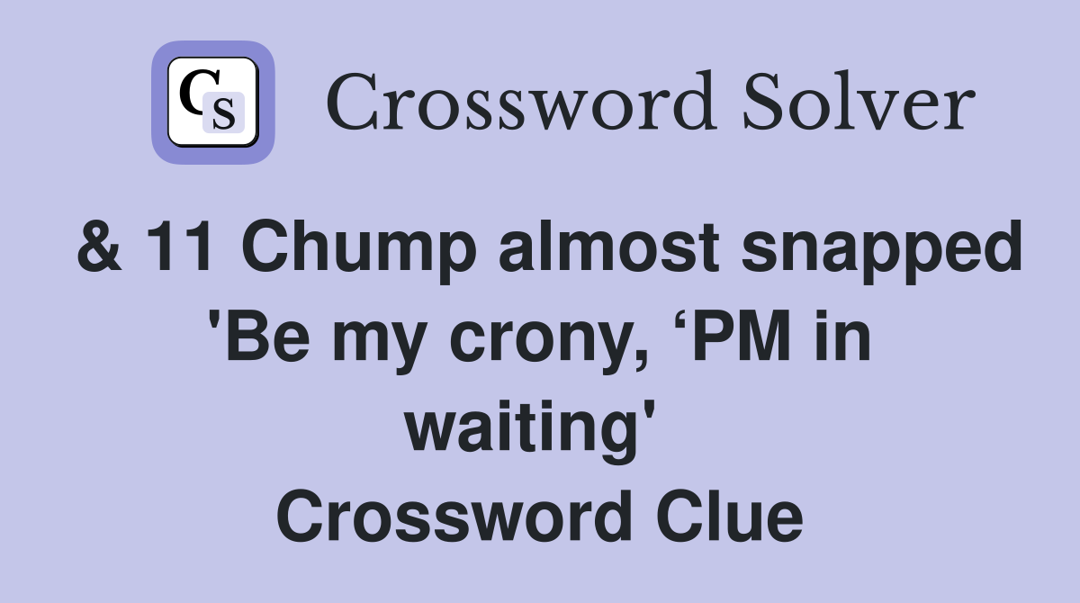 & 11 Chump almost snapped 'Be my crony, ‘PM in waiting'  Crossword Clue