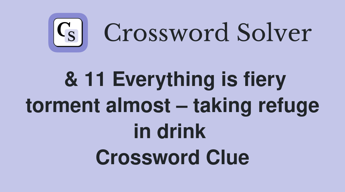 & 11 Everything is fiery torment almost – taking refuge in drink  Crossword Clue