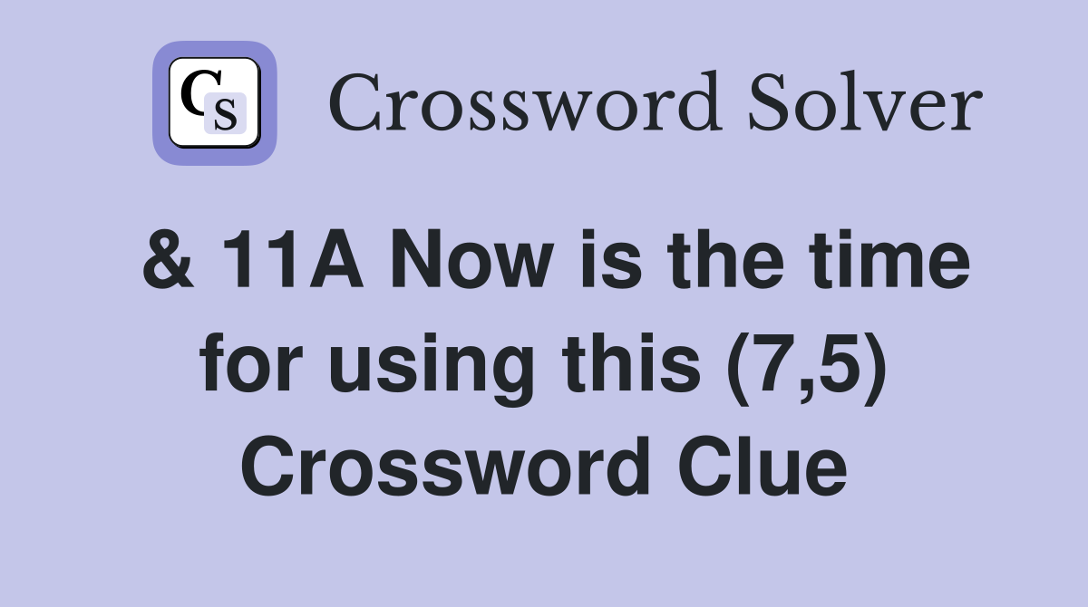 & 11A Now is the time for using this (7,5) Crossword Clue
