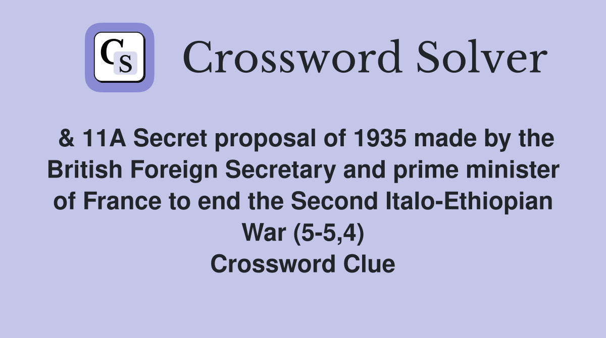 & 11A Secret proposal of 1935 made by the British Foreign Secretary and prime minister of France to end the Second Italo-Ethiopian War (5-5,4) Crossword Clue